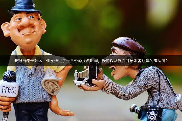 我想自考专升本，但是错过了十月份的报名时间，我可以从现在开始准备明年的考试吗？