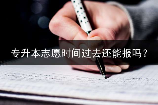 专升本志愿时间过去还能报吗？ 专升本可以推迟一个月去报名吗？