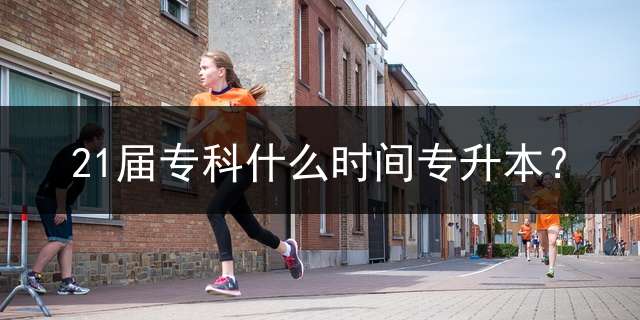 21届专科什么时间专升本？
