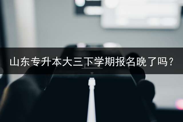 山东专升本大三下学期报名晚了吗？