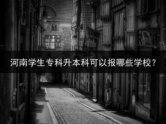 河南学生专科升本科可以报哪些学校？