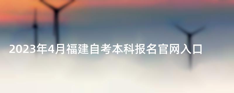2023年4月福建自考本科报名官网入口