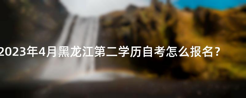 2023年4月黑龙江第二学历自考怎么报名？