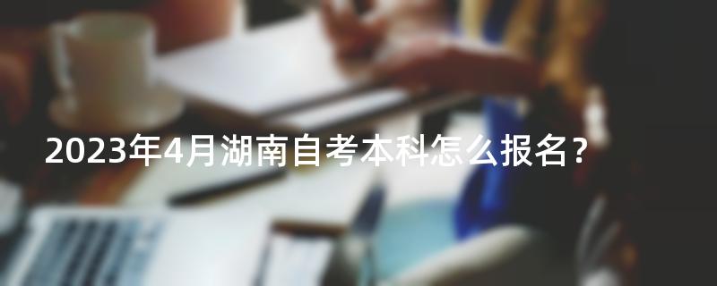 2023年4月湖南自考本科怎么报名？