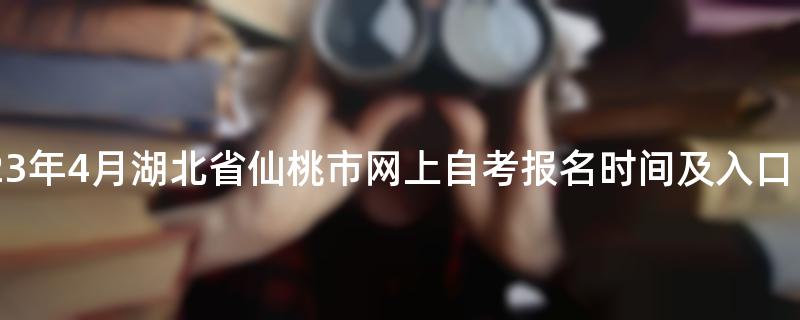 2023年4月湖北省仙桃市网上自考报名时间及入口