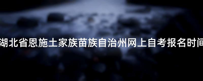 2023年4月湖北省恩施土家族苗族自治州网上自考报名时间及入口