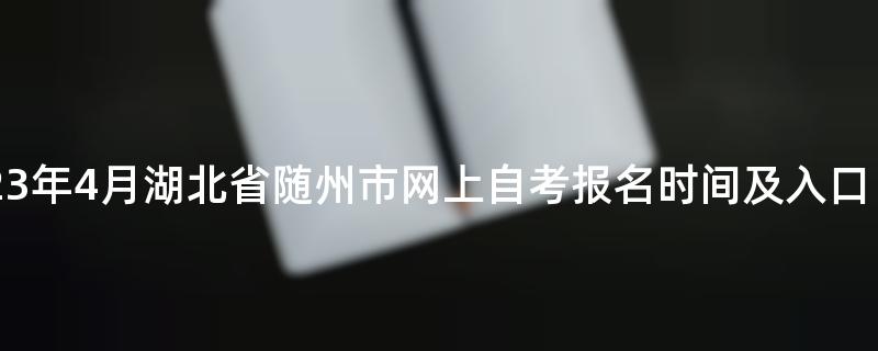 2023年4月湖北省随州市网上自考报名时间及入口