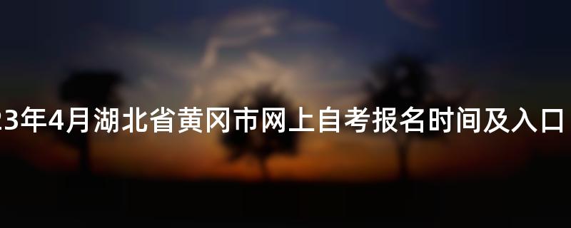 2023年4月湖北省黄冈市网上自考报名时间及入口