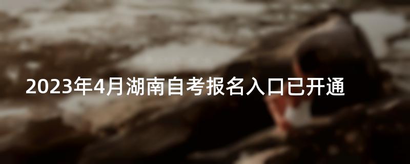 2023年4月湖南自考报名入口已开通