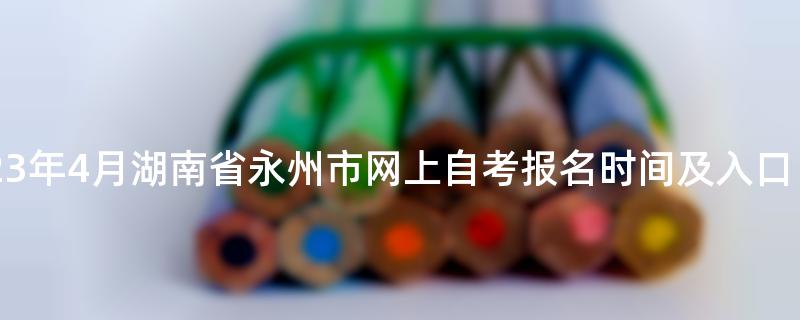 2023年4月湖南省永州市网上自考报名时间及入口