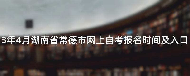 2023年4月湖南省常德市网上自考报名时间及入口