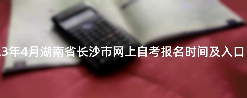 2023年4月湖南省长沙市网上自考报名时间及入口