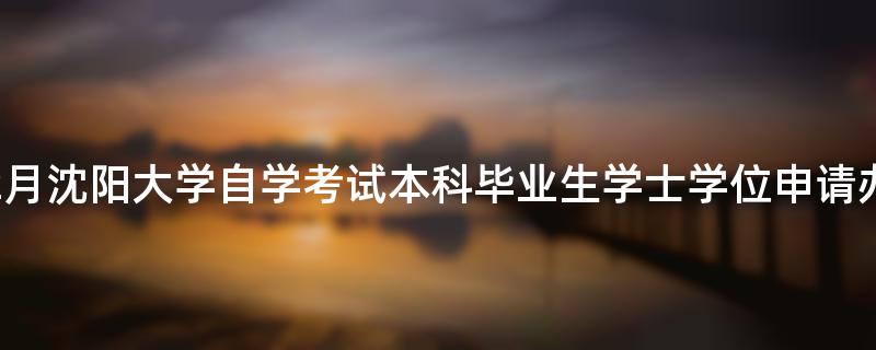[辽宁]2022年12月沈阳大学自学考试本科毕业生学士学位申请办理通知