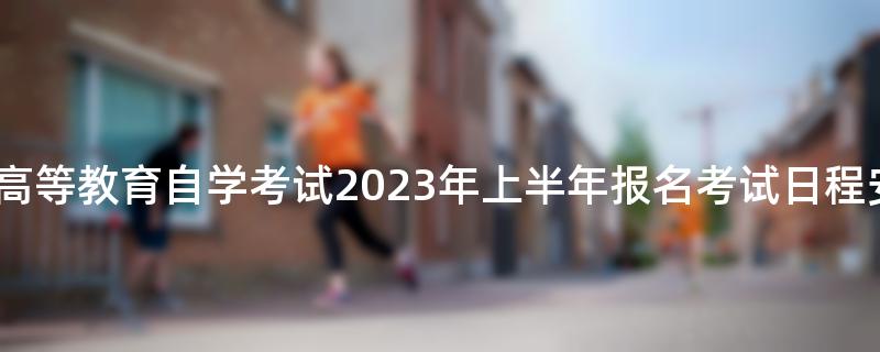 河南省高等教育自学考试2023年上半年报名考试日程安排