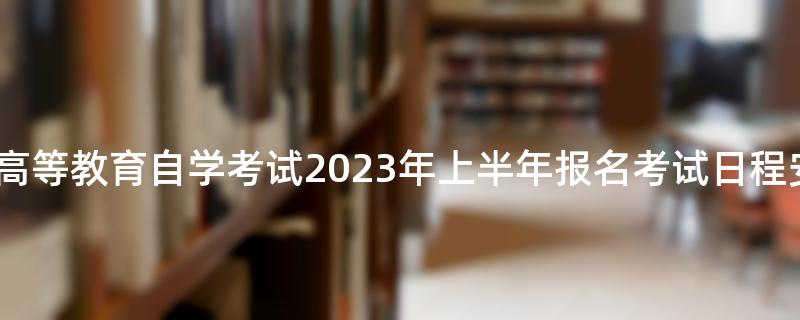 河南省高等教育自学考试2023年上半年报名考试日程安排