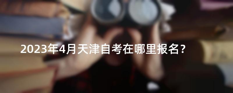 2023年4月天津自考在哪里报名？