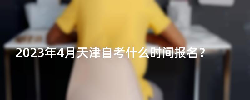 2023年4月天津自考什么时间报名？