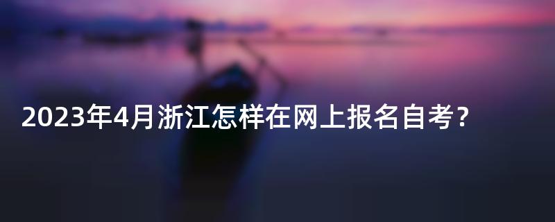 2023年4月浙江怎样在网上报名自考？