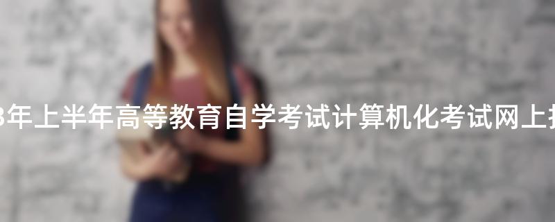 湖北省2023年上半年高等教育自学考试计算机化考试网上报名须知