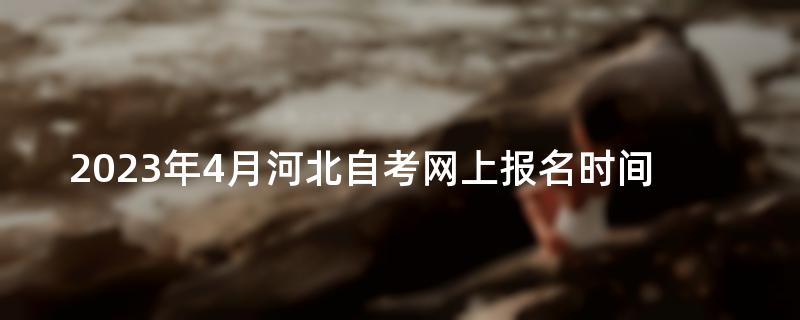 2023年4月河北自考网上报名时间