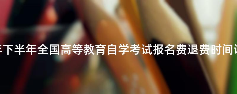 福建省2022年下半年全国高等教育自学考试报名费退费时间调整的公告
