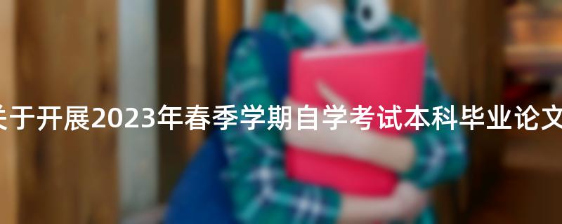 广东金融学院关于开展2023年春季学期自学考试本科毕业论文报名的通知