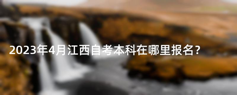 2023年4月江西自考本科在哪里报名？