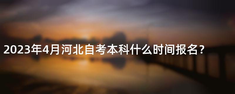 2023年4月河北自考本科什么时间报名？