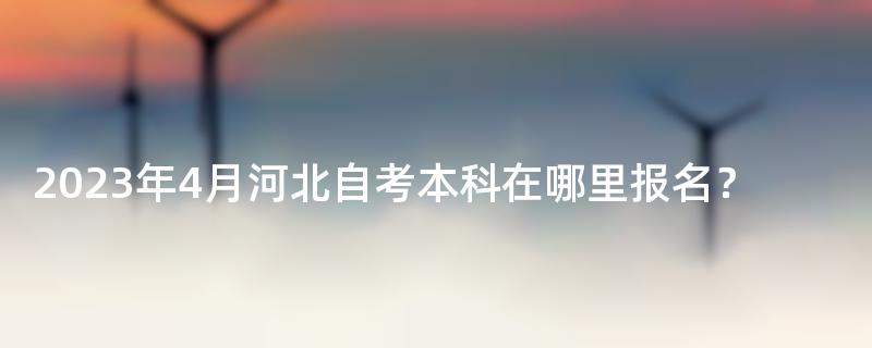2023年4月河北自考本科在哪里报名？