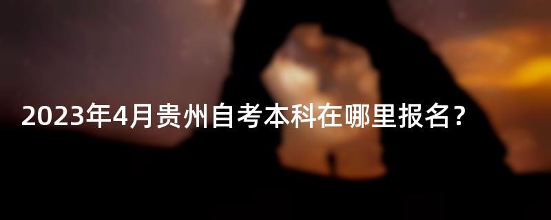 2023年4月贵州自考本科在哪里报名？