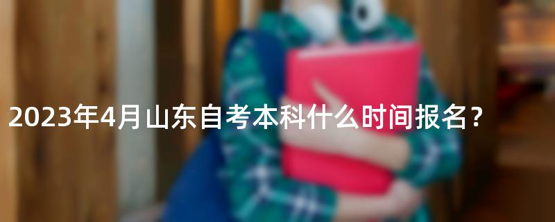 2023年4月山东自考本科什么时间报名？