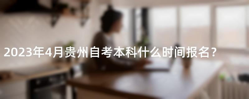 2023年4月贵州自考本科什么时间报名？