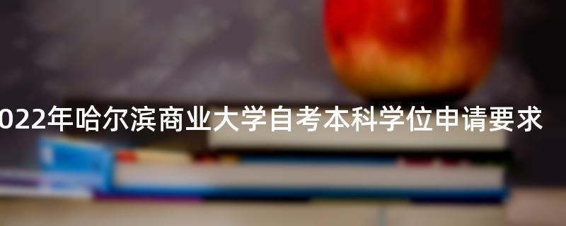 2022年哈尔滨商业大学自考本科学位申请要求
