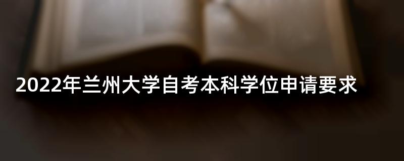 2022年兰州大学自考本科学位申请要求
