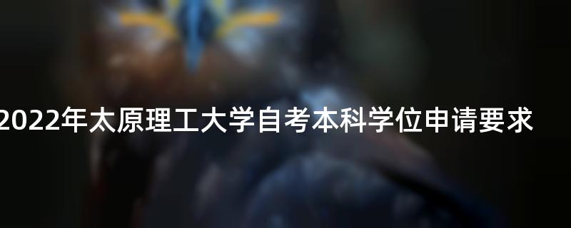 2022年太原理工大学自考本科学位申请要求