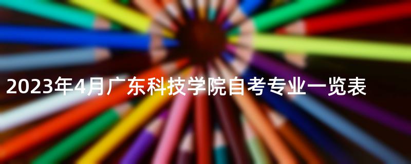 2023年4月广东科技学院自考专业一览表
