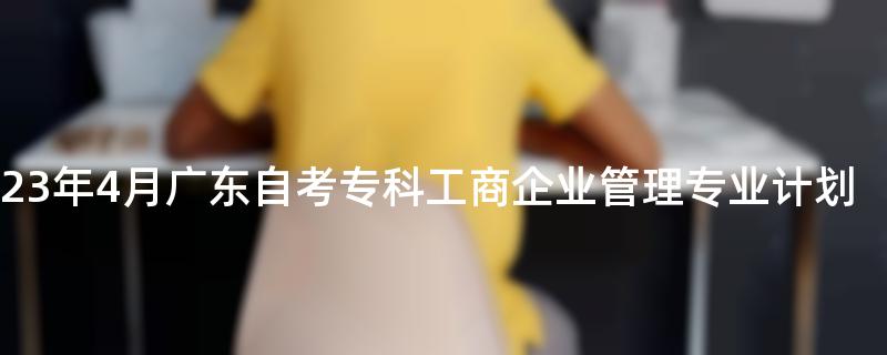 2023年4月广东自考专科工商企业管理专业计划