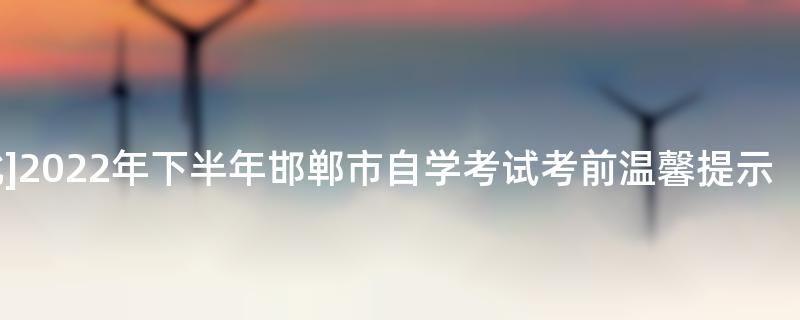 [河北]2022年下半年邯郸市自学考试考前温馨提示