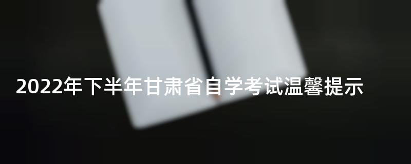 2022年下半年甘肃省自学考试温馨提示