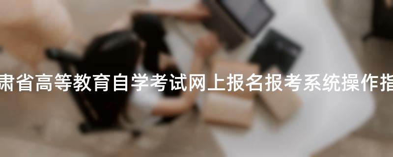 甘肃省高等教育自学考试网上报名报考系统操作指南