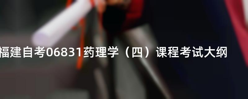 福建自考06831药理学（四）课程考试大纲