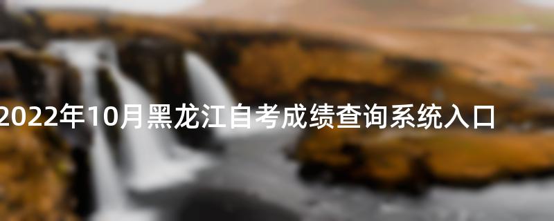 2022年10月黑龙江自考成绩查询系统入口