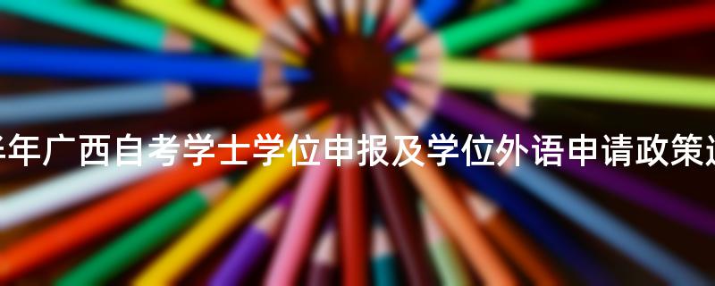 2022年下半年广西自考学士学位申报及学位外语申请政策通知汇总
