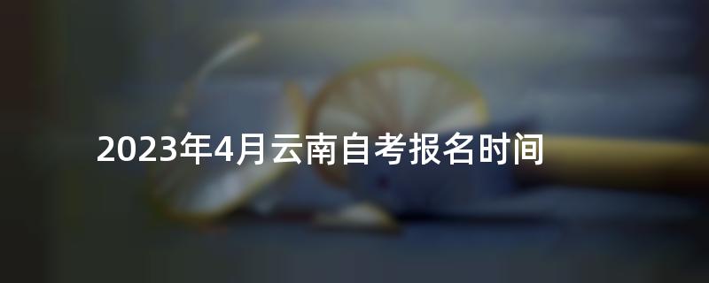2023年4月云南自考报名时间