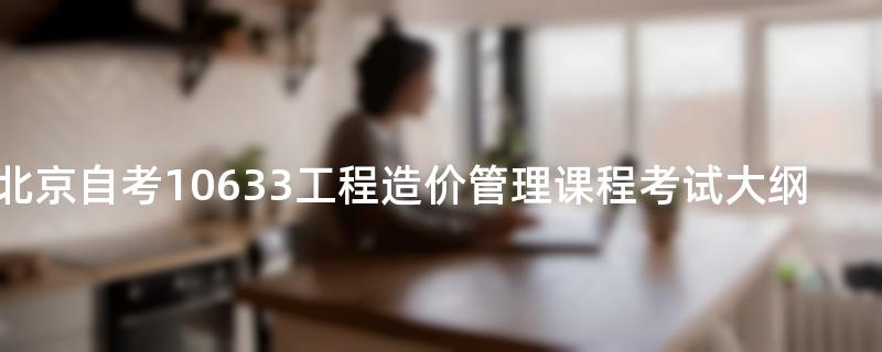 北京自考10633工程造价管理课程考试大纲