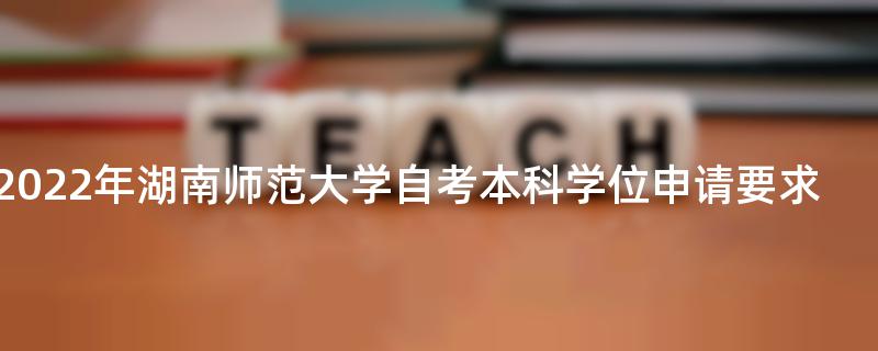 2022年湖南师范大学自考本科学位申请要求