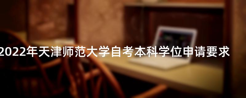 2022年天津师范大学自考本科学位申请要求