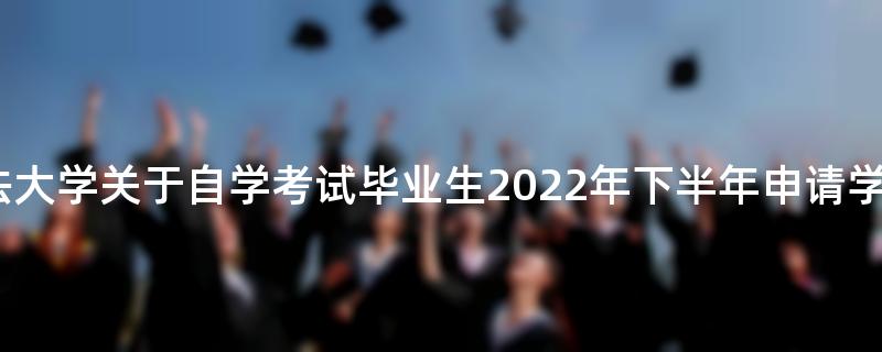 中南财经政法大学关于自学考试毕业生2022年下半年申请学位的通知