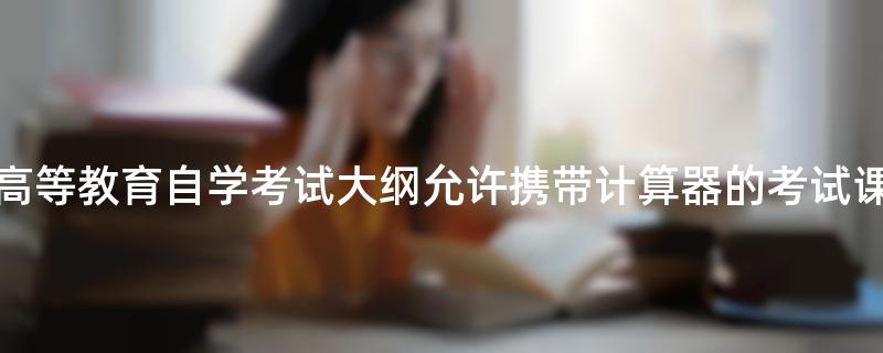青海省高等教育自学考试大纲允许携带计算器的考试课程目录