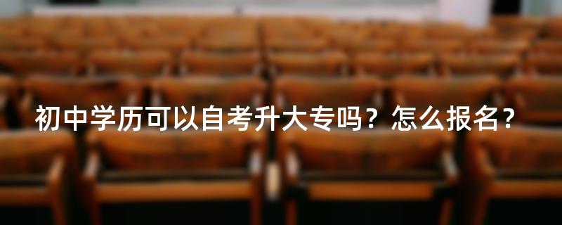 初中学历可以自考升大专吗？怎么报名？